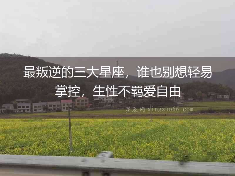 最叛逆的三大星座，誰也別想輕易掌控，生性不羈愛自由