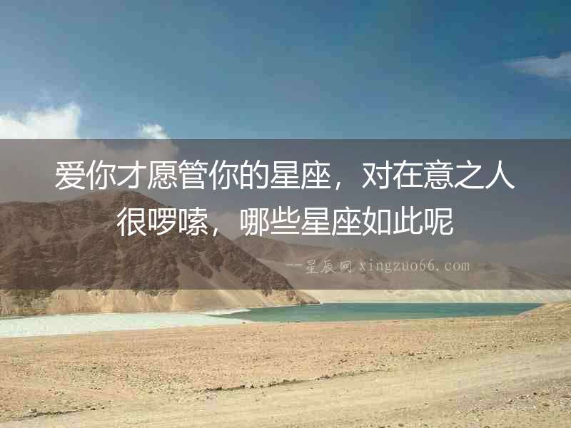 愛你才愿管你的星座，對在意之人很啰嗦，哪些星座如此呢
