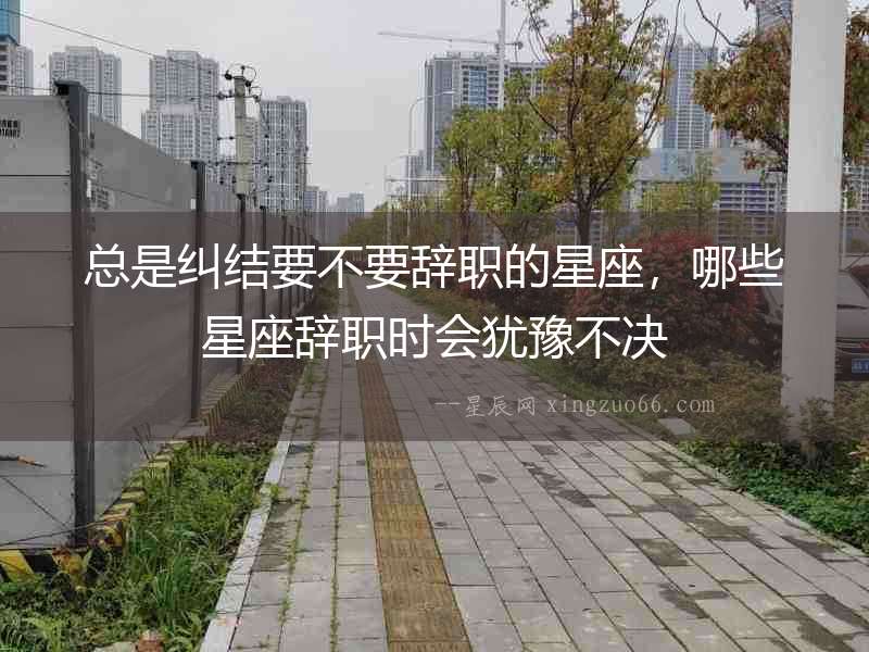 總是糾結(jié)要不要辭職的星座，哪些星座辭職時會猶豫不決
