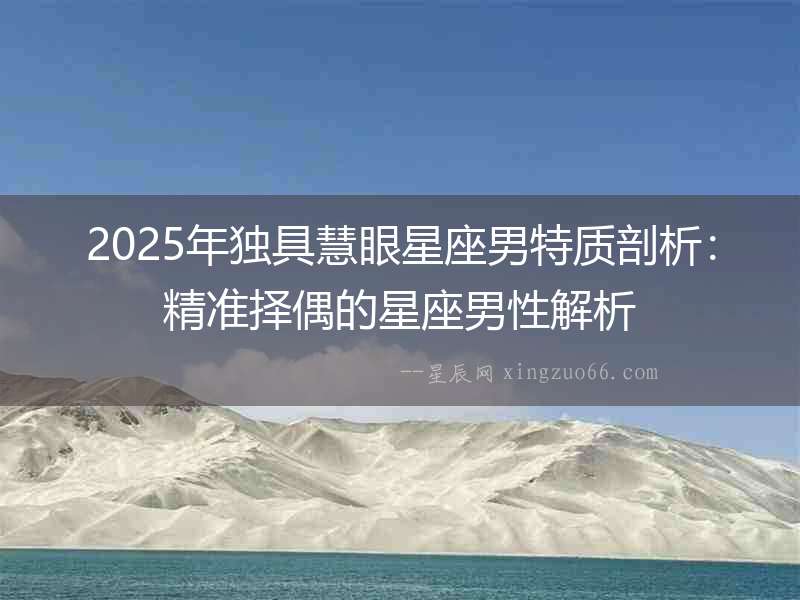 2025年獨具慧眼星座男特質(zhì)剖析：精準擇偶的星座男性解析