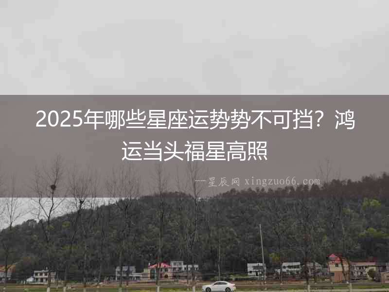 2025年哪些星座運勢勢不可擋？鴻運當頭福星高照