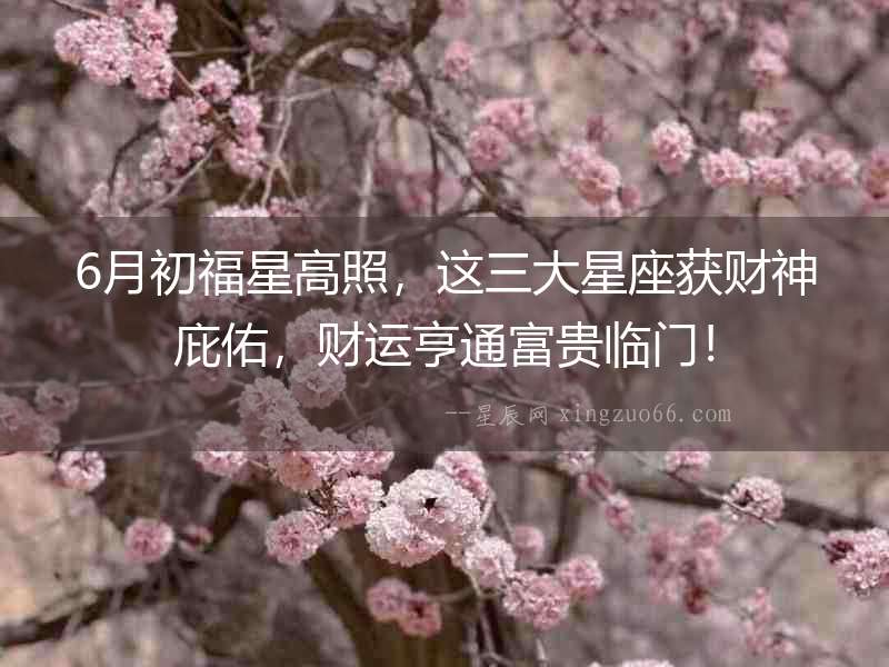 6月初福星高照，這三大星座獲財神庇佑，財運亨通富貴臨門！
