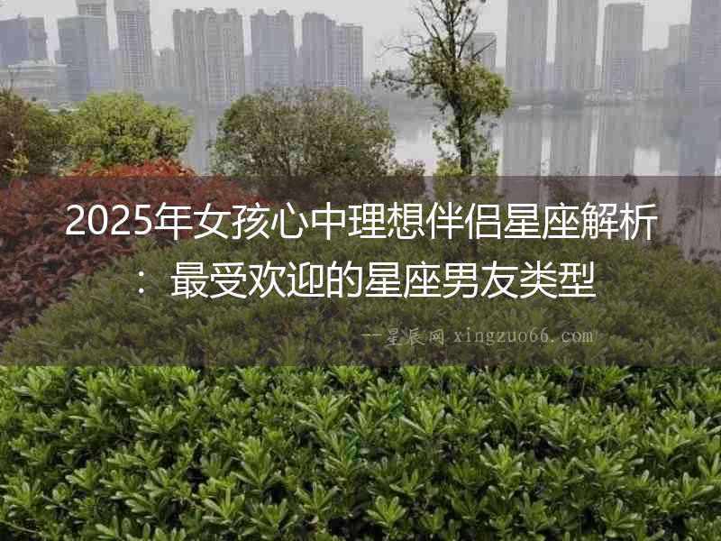 2025年女孩心中理想伴侶星座解析：最受歡迎的星座男友類型