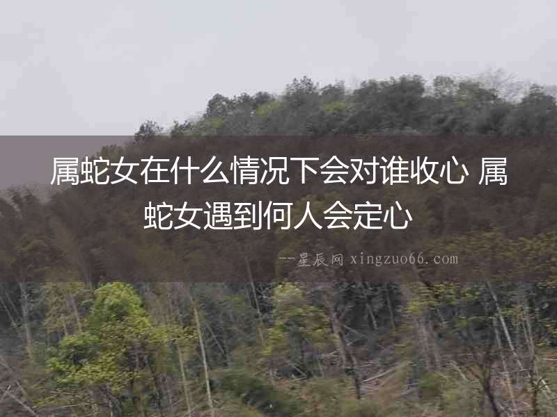 屬蛇女在什么情況下會對誰收心 屬蛇女遇到何人會定心