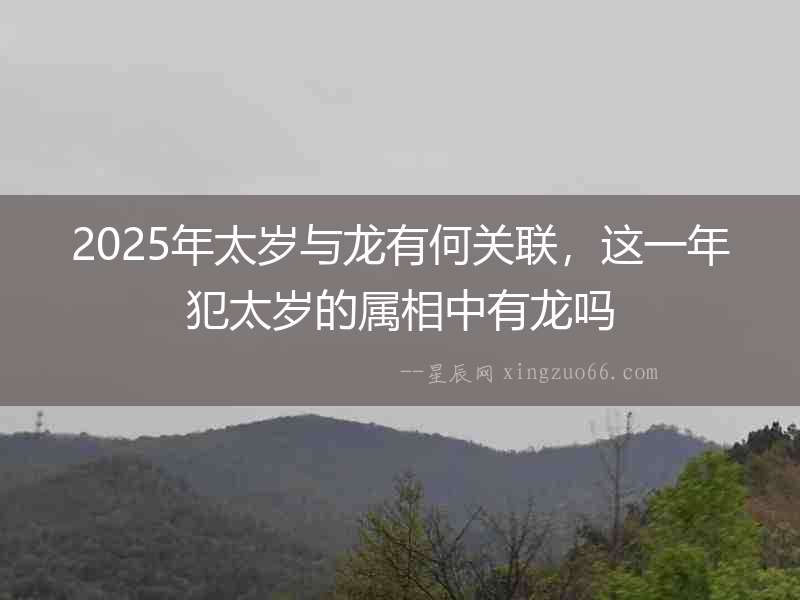 2025年太歲與龍有何關(guān)聯(lián)，這一年犯太歲的屬相中有龍嗎