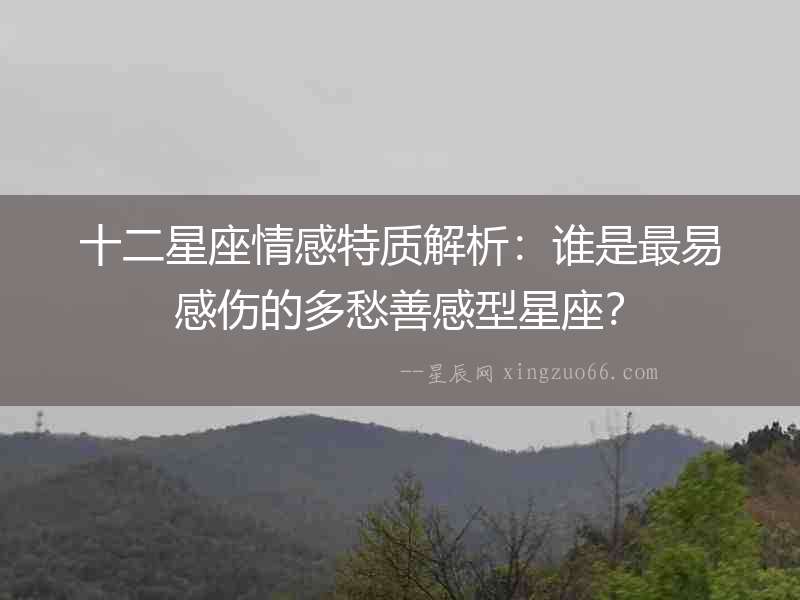 十二星座情感特質解析：誰是最易感傷的多愁善感型星座？