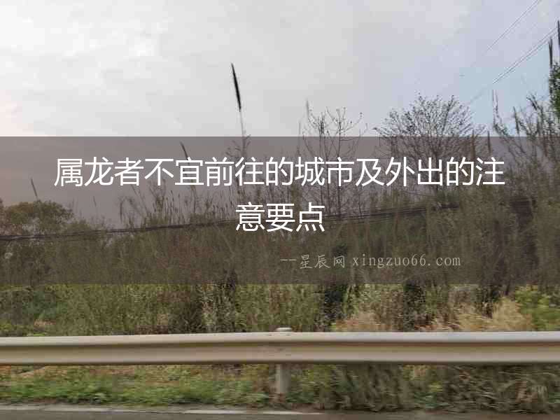 屬龍者不宜前往的城市及外出的注意要點
