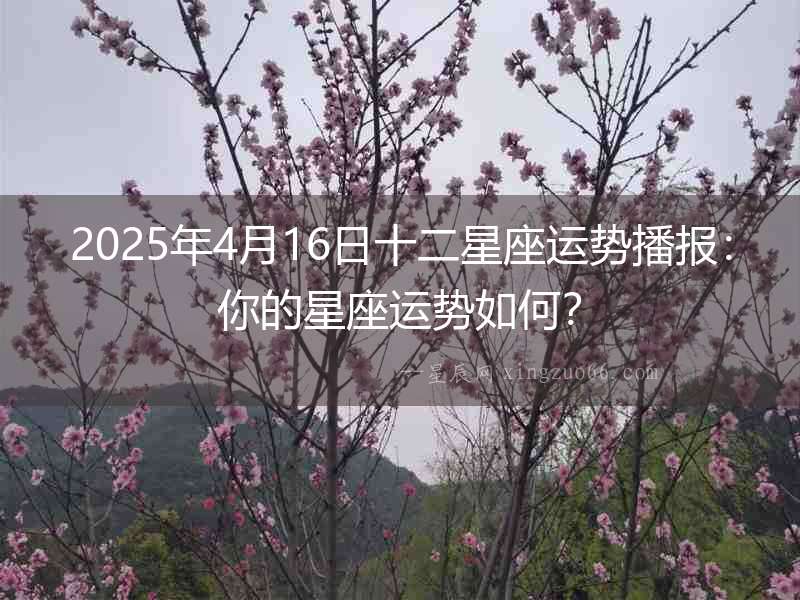 2025年4月16日十二星座運勢播報：你的星座運勢如何？