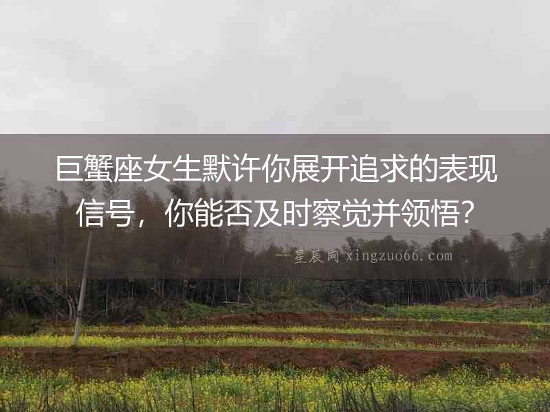 巨蟹座女生默許你展開追求的表現信號，你能否及時察覺并領悟？