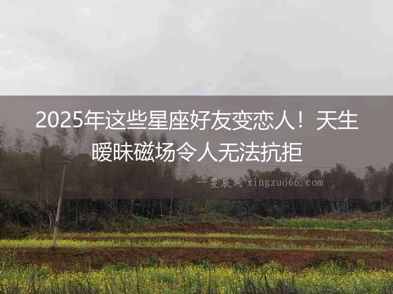 2025年這些星座好友變戀人！天生曖昧磁場令人無法抗拒