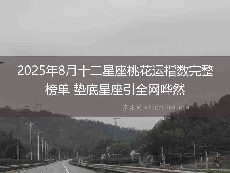 2025年8月十二星座桃花運(yùn)指數(shù)完整榜單 墊底星座引全網(wǎng)嘩然