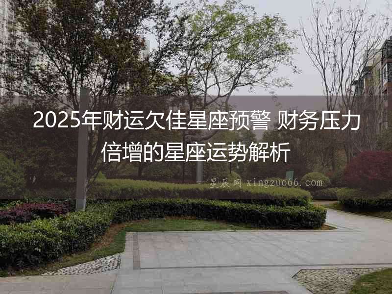 2025年財運欠佳星座預警 財務壓力倍增的星座運勢解析