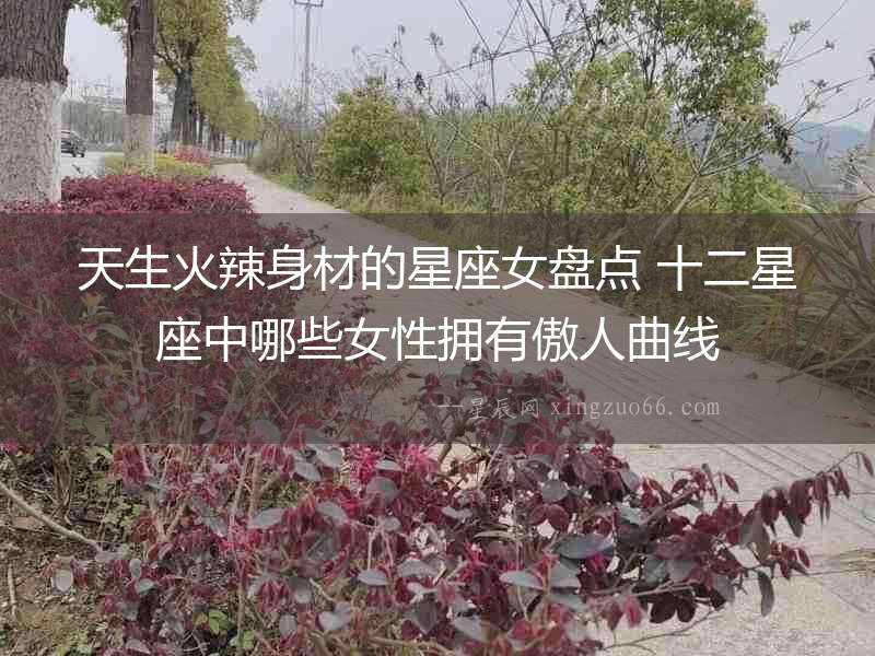 天生火辣身材的星座女盤點(diǎn) 十二星座中哪些女性擁有傲人曲線