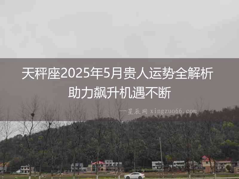 天秤座2025年5月貴人運勢全解析 助力飆升機遇不斷