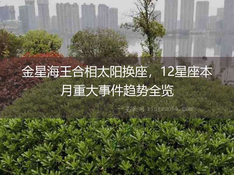 金星海王合相太陽換座，12星座本月重大事件趨勢全覽