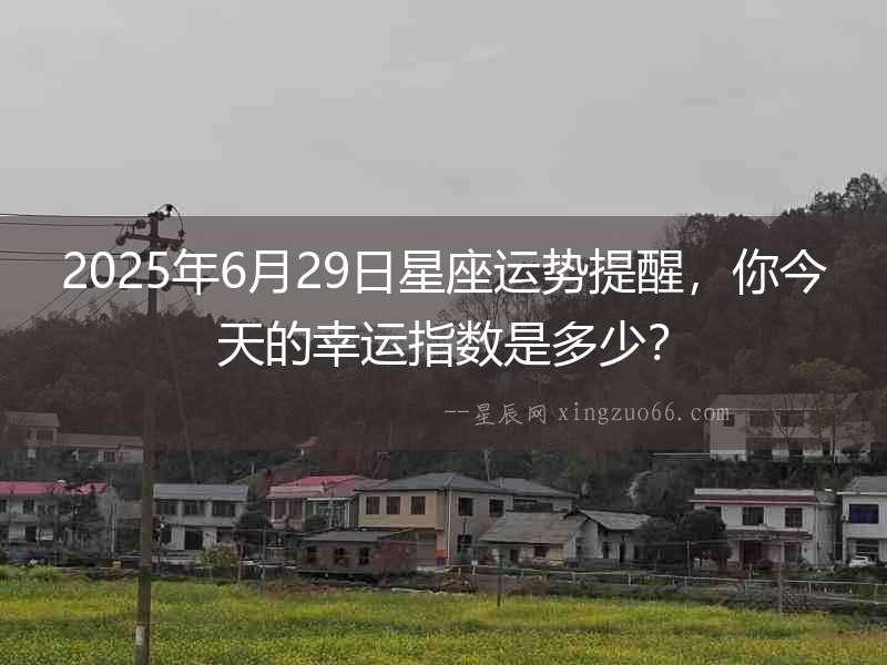 2025年6月29日星座運(yùn)勢提醒，你今天的幸運(yùn)指數(shù)是多少？