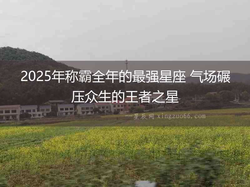 2025年稱霸全年的最強星座 氣場碾壓眾生的王者之星