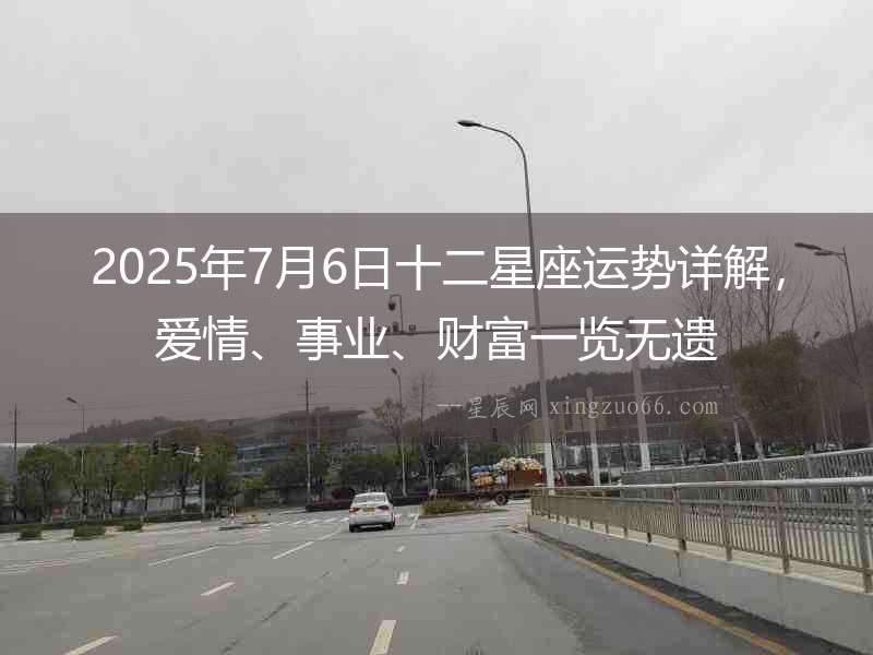 2025年7月6日十二星座運勢詳解，愛情、事業(yè)、財富一覽無遺