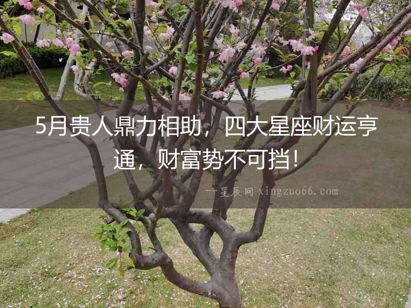 5月貴人鼎力相助，四大星座財運亨通，財富勢不可擋！