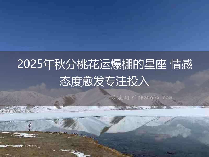 2025年秋分桃花運(yùn)爆棚的星座 情感態(tài)度愈發(fā)專注投入