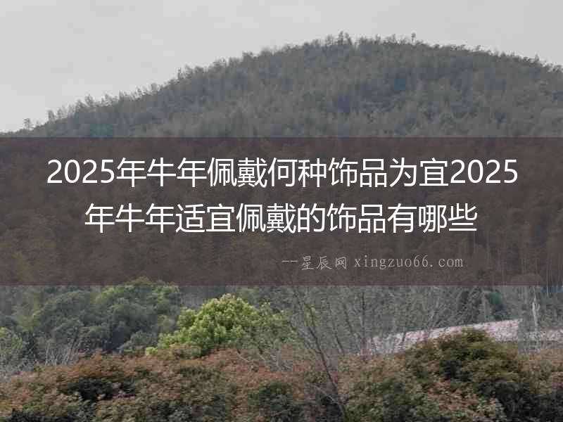 2025年牛年佩戴何種飾品為宜2025年牛年適宜佩戴的飾品有哪些