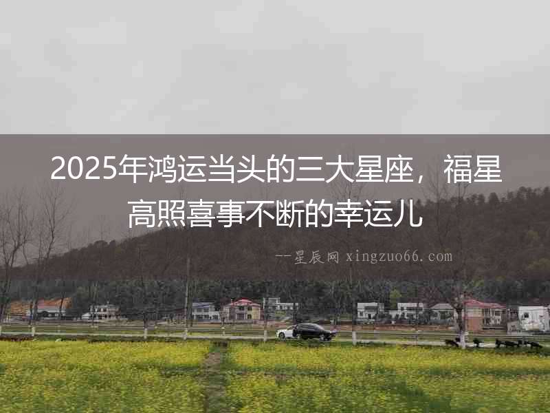 2025年鴻運(yùn)當(dāng)頭的三大星座，福星高照喜事不斷的幸運(yùn)兒