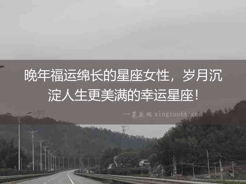 晚年福運(yùn)綿長的星座女性，歲月沉淀人生更美滿的幸運(yùn)星座！