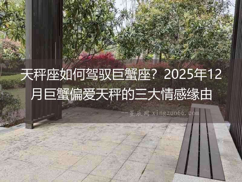天秤座如何駕馭巨蟹座？2025年12月巨蟹偏愛(ài)天秤的三大情感緣由