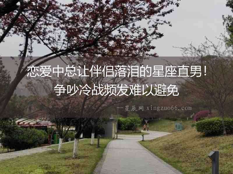 戀愛中總讓伴侶落淚的星座直男！爭吵冷戰(zhàn)頻發(fā)難以避免