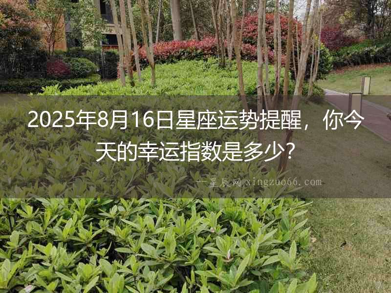2025年8月16日星座運勢提醒，你今天的幸運指數是多少？
