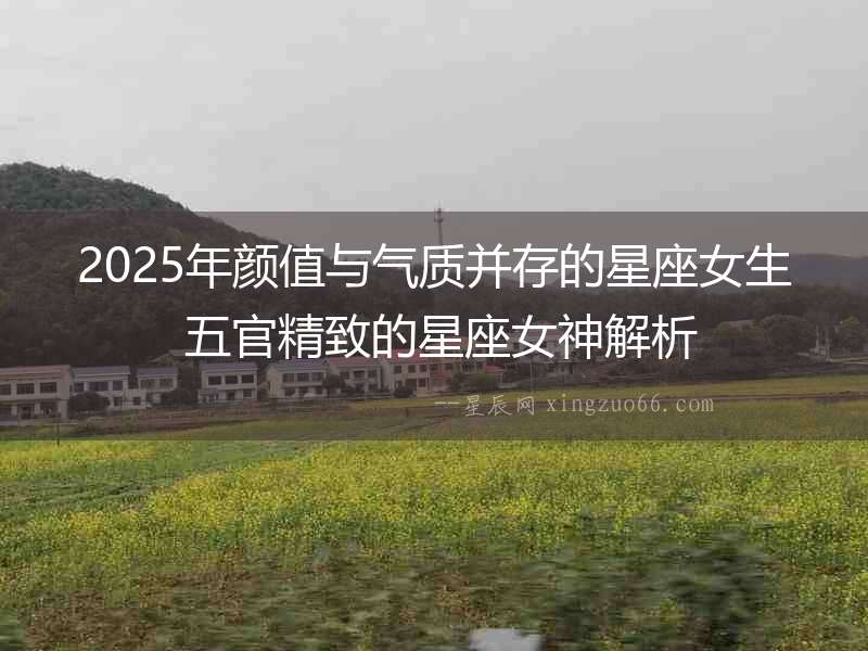 2025年顏值與氣質(zhì)并存的星座女生 五官精致的星座女神解析