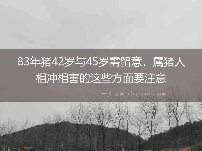 83年豬42歲與45歲需留意，屬豬人相沖相害的這些方面要注意