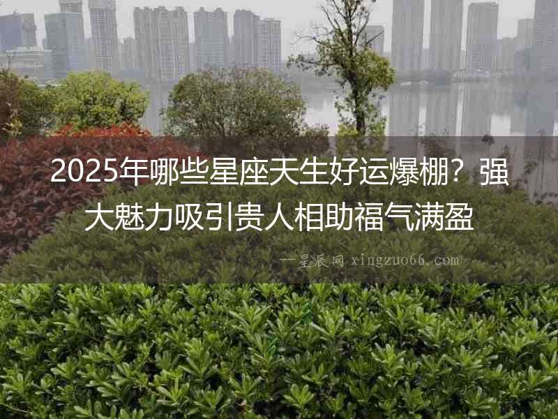 2025年哪些星座天生好運(yùn)爆棚？強(qiáng)大魅力吸引貴人相助福氣滿盈