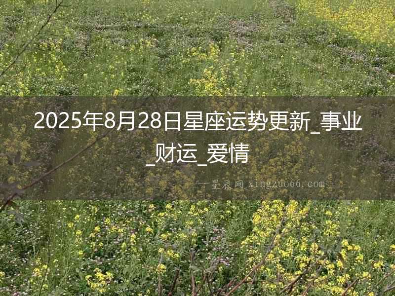 2025年8月28日星座運(yùn)勢(shì)更新_事業(yè)_財(cái)運(yùn)_愛(ài)情