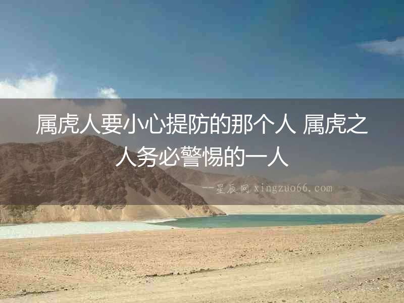 屬虎人要小心提防的那個人 屬虎之人務必警惕的一人