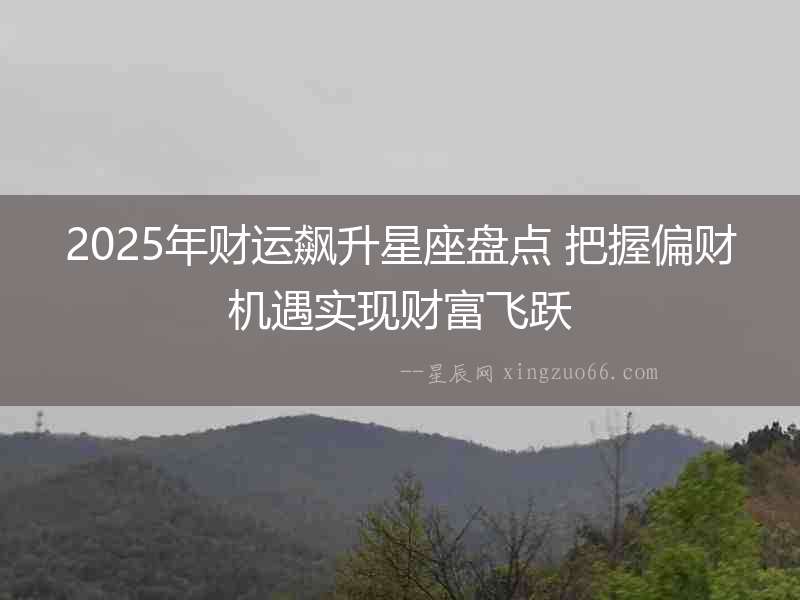 2025年財(cái)運(yùn)飆升星座盤(pán)點(diǎn) 把握偏財(cái)機(jī)遇實(shí)現(xiàn)財(cái)富飛躍