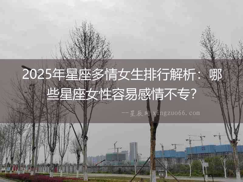 2025年星座多情女生排行解析：哪些星座女性容易感情不專？