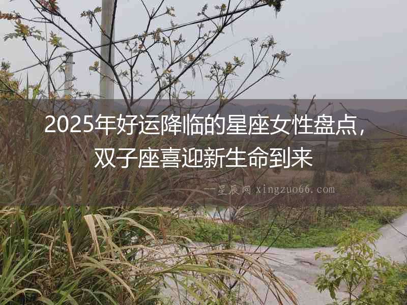 2025年好運降臨的星座女性盤點，雙子座喜迎新生命到來