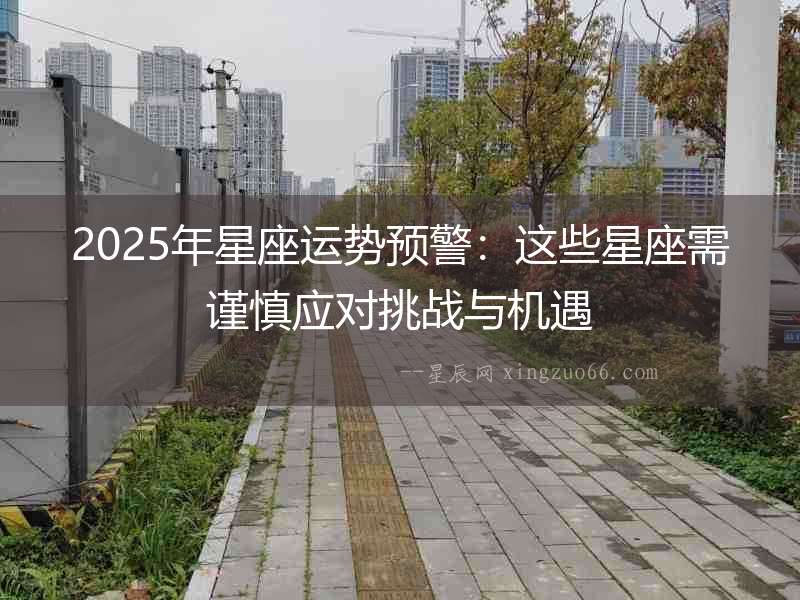 2025年星座運(yùn)勢(shì)預(yù)警：這些星座需謹(jǐn)慎應(yīng)對(duì)挑戰(zhàn)與機(jī)遇