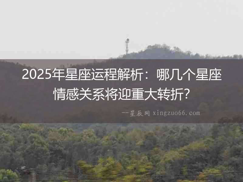 2025年星座運程解析：哪幾個星座情感關系將迎重大轉折？