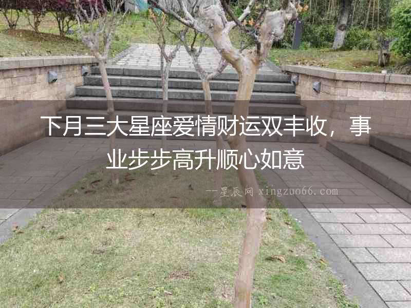 下月三大星座愛情財運雙豐收，事業步步高升順心如意