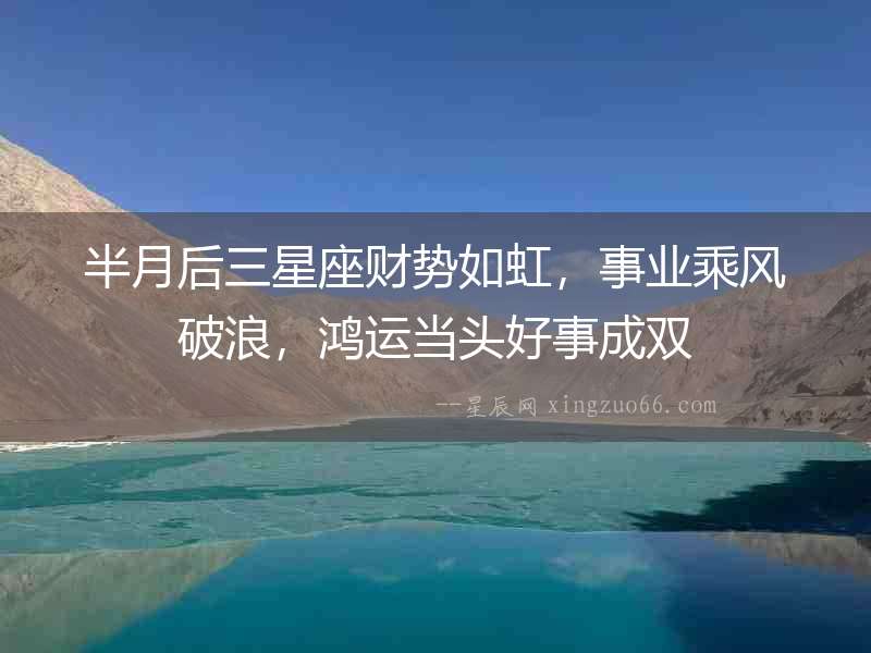 半月后三星座財(cái)勢(shì)如虹，事業(yè)乘風(fēng)破浪，鴻運(yùn)當(dāng)頭好事成雙