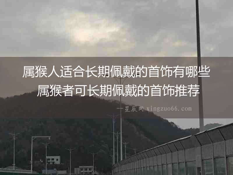 屬猴人適合長期佩戴的首飾有哪些 屬猴者可長期佩戴的首飾推薦