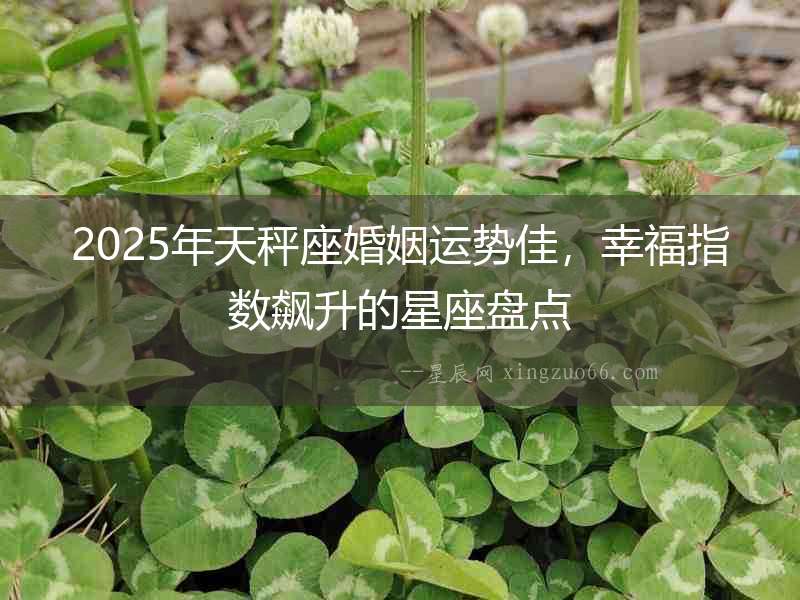 2025年天秤座婚姻運(yùn)勢(shì)佳，幸福指數(shù)飆升的星座盤點(diǎn)